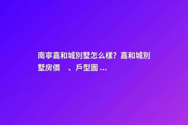 南寧嘉和城別墅怎么樣？嘉和城別墅房價、戶型圖、周邊配套樓盤分析